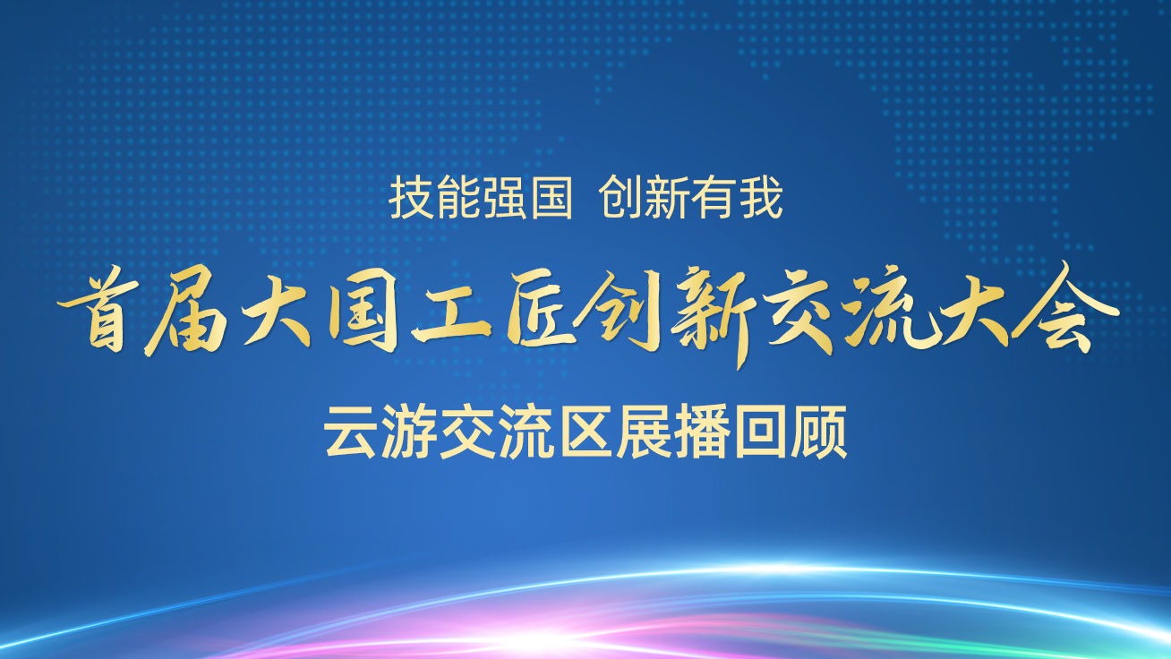 【直播回顧】首屆大國工匠創(chuàng)新交流大會——云游交流區(qū)展播（27日）2