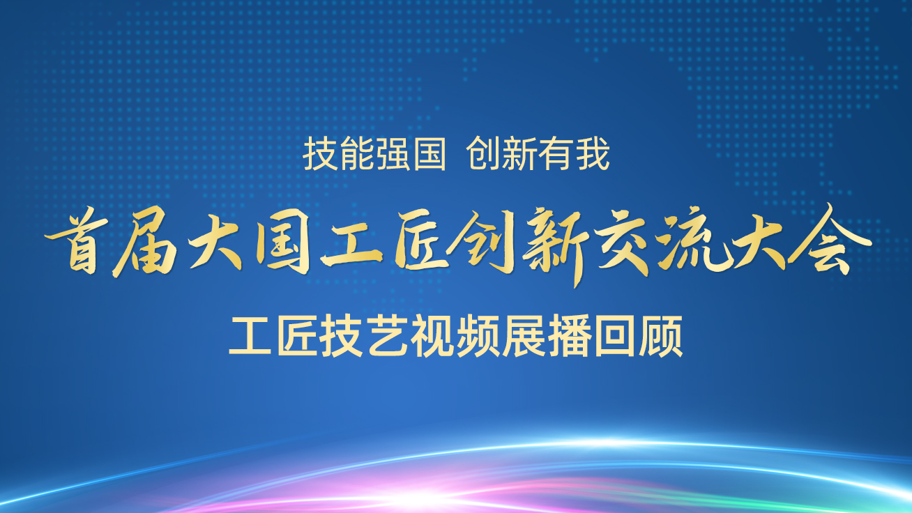 【直播回顧】首屆大國工匠創(chuàng)新交流大會——工匠技藝視頻展播（28日）2