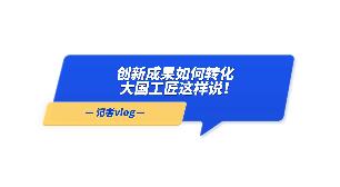 Vlog | 創(chuàng)新成果如何轉(zhuǎn)化，大國(guó)工匠這樣說！