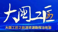 大國工匠之能源資源勘探冶煉領(lǐng)域篇！潛心鉆研，扛鼎守護(hù)，百折不撓踐初心！