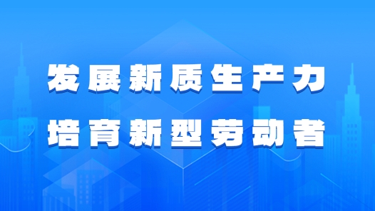 發(fā)展新質(zhì)生產(chǎn)力 培育新型勞動(dòng)者