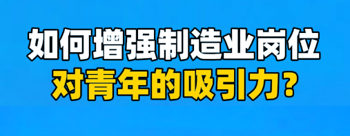 工視頻丨如何增強制造業(yè)崗位對青年的吸引力？