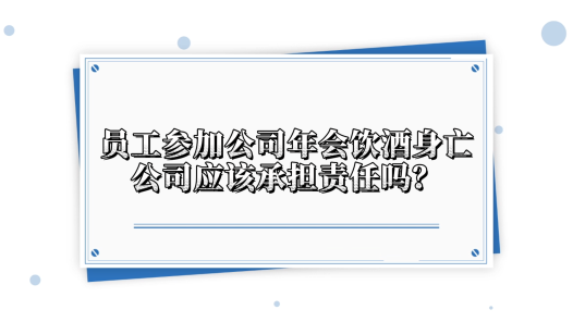 中工說案丨第138期：員工在公司年會(huì)上飲酒身亡，公司需要承擔(dān)責(zé)任嗎？