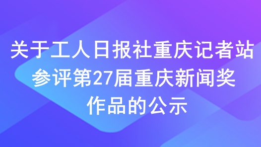 關(guān)于工人日?qǐng)?bào)社重慶記者站參評(píng)第27屆重慶新聞獎(jiǎng)作品的公示