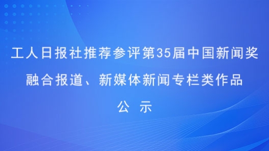 工人日?qǐng)?bào)社推薦參評(píng)第35屆中國新聞獎(jiǎng)融合報(bào)道、新媒體新聞專欄類作品公示