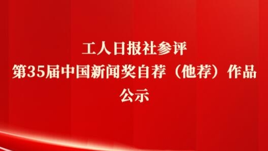 工人日?qǐng)?bào)社參評(píng)第35屆中國新聞獎(jiǎng)自薦（他薦）作品公示