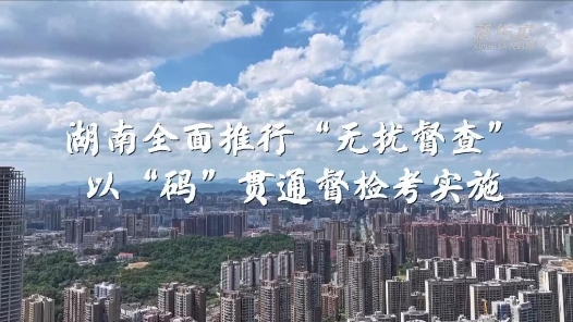 鍥而不舍落實(shí)中央八項(xiàng)規(guī)定精神丨湖南全面推行“無擾督查” 以“碼”貫通督檢考實(shí)施