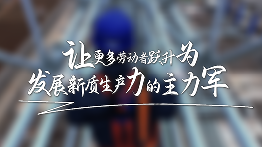 讓更多勞動者躍升為發(fā)展新質(zhì)生產(chǎn)力的主力軍