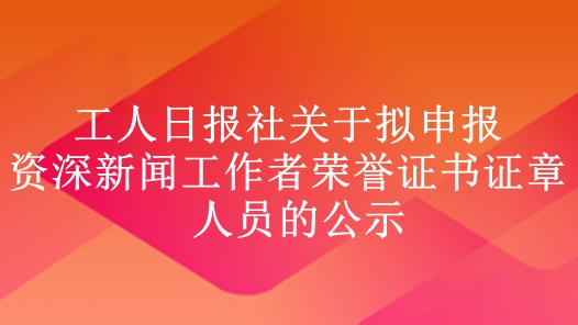 工人日?qǐng)?bào)社關(guān)于擬申報(bào)資深新聞工作者榮譽(yù)證書證章人員的公示