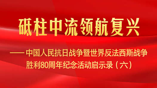 砥柱中流領(lǐng)航復(fù)興——中國(guó)人民抗日戰(zhàn)爭(zhēng)暨世界反法西斯戰(zhàn)爭(zhēng)勝利80周年紀(jì)念活動(dòng)啟示錄（六）