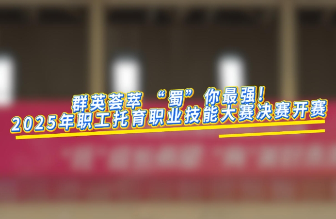 工視頻丨群英薈萃 “蜀”你最強！2025年職工托育職業(yè)技能大賽決賽今日開賽