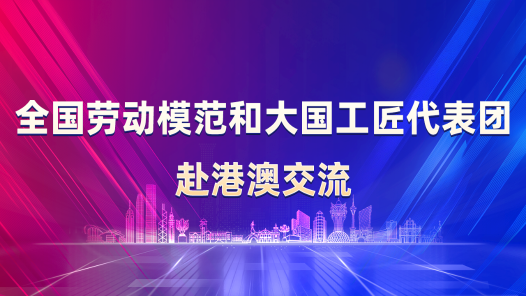 全國(guó)勞動(dòng)模范和大國(guó)工匠代表團(tuán)赴港澳交流