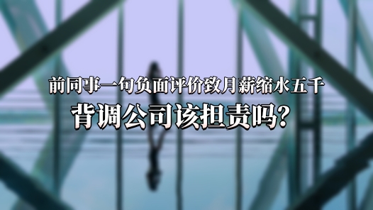 中工說案丨前同事一句負(fù)面評(píng)價(jià)致月薪縮水五千，背調(diào)公司該擔(dān)責(zé)嗎？