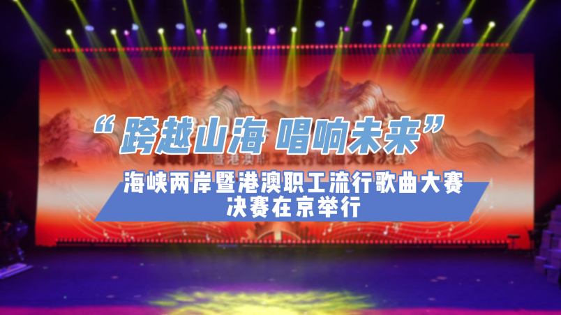 跨越山海，唱響未來！海峽兩岸暨港澳職工流行歌曲大賽決賽在京舉行