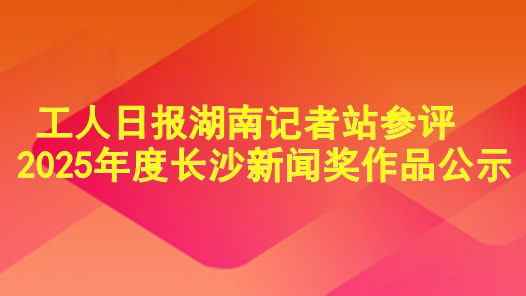 工人日?qǐng)?bào)湖南記者站參評(píng)2025年度長沙新聞獎(jiǎng)作品公示