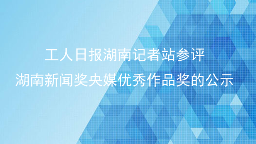工人日?qǐng)?bào)湖南記者站參評(píng)湖南新聞獎(jiǎng)央媒優(yōu)秀作品獎(jiǎng)的公示